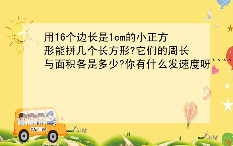 用16个边长是1cm的小正方形能拼几个长方形?它们的周长与面积各是多少?你有什么发速度呀````````急`````````!