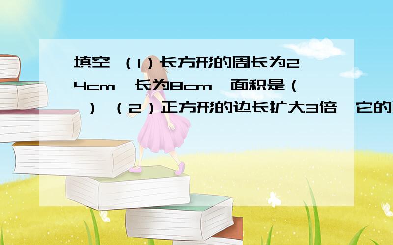 填空 （1）长方形的周长为24cm,长为8cm,面积是（ ） （2）正方形的边长扩大3倍,它的周长扩大（ ）倍,面积扩大（）倍（3）一个正方形铁板的周长是32cm,在这个正方形中心减去一个最大的园,余