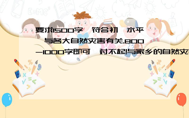 要求1500字,符合初一水平,与各大自然灾害有关.800-1000字即可,对不起!与家乡的自然灾害有关