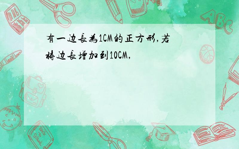 有一边长为1CM的正方形,若将边长增加到10CM,