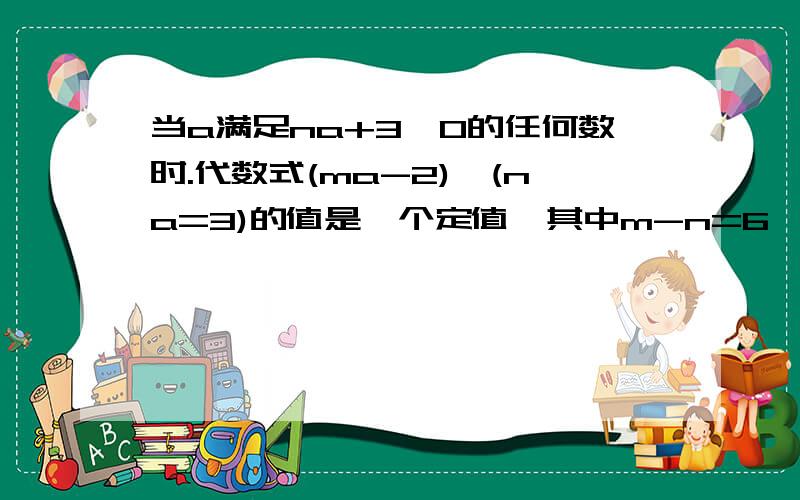 当a满足na+3≠0的任何数时.代数式(ma-2)÷(na=3)的值是一个定值,其中m-n=6,求m,n的值.急.