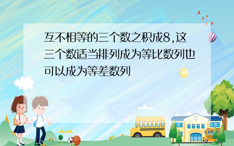 互不相等的三个数之积成8,这三个数适当排列成为等比数列也可以成为等差数列