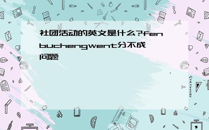 社团活动的英文是什么?fenbuchengwent分不成问题,