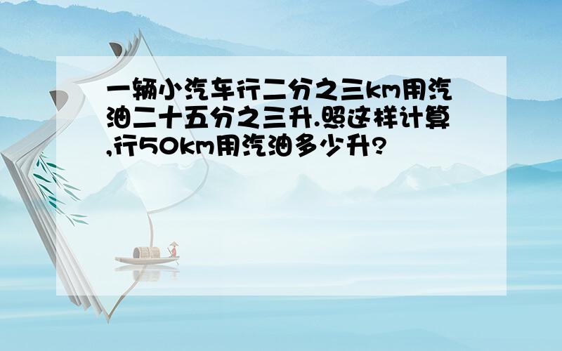 一辆小汽车行二分之三km用汽油二十五分之三升.照这样计算,行50km用汽油多少升?