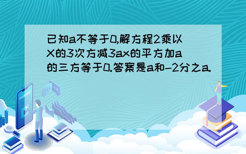 已知a不等于0,解方程2乘以X的3次方减3ax的平方加a的三方等于0.答案是a和-2分之a.