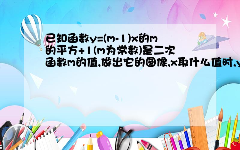 已知函数y=(m-1)x的m的平方+1(m为常数)是二次函数m的值,做出它的图像,x取什么值时,y随x的增大而增大