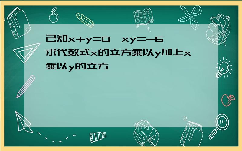 已知x+y=0,xy=-6,求代数式x的立方乘以y加上x乘以y的立方