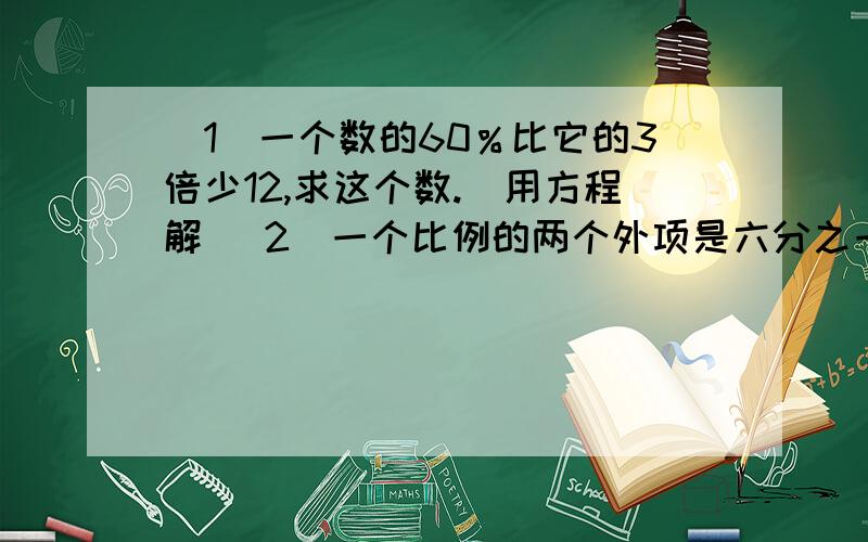 （1）一个数的60％比它的3倍少12,求这个数.（用方程解（ 2）一个比例的两个外项是六分之一和二十二分之三,一个内项是四分之一,求另一个内项.