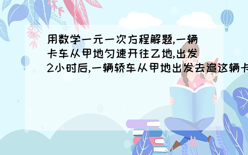 用数学一元一次方程解题,一辆卡车从甲地匀速开往乙地,出发2小时后,一辆轿车从甲地出发去追这辆卡车,轿车的速度比卡车的速度每小时多30千米,但轿车行驶1小时后突遇故障,修理15分钟后,又