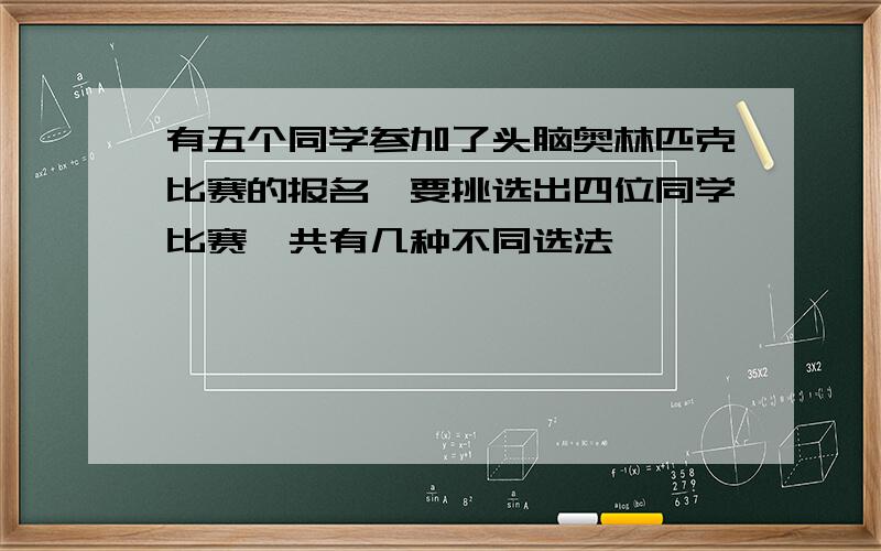 有五个同学参加了头脑奥林匹克比赛的报名,要挑选出四位同学比赛,共有几种不同选法