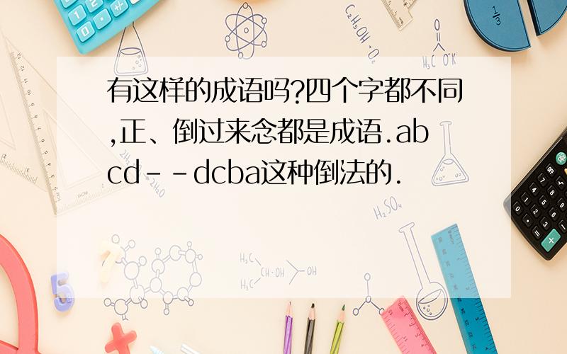 有这样的成语吗?四个字都不同,正、倒过来念都是成语.abcd--dcba这种倒法的.