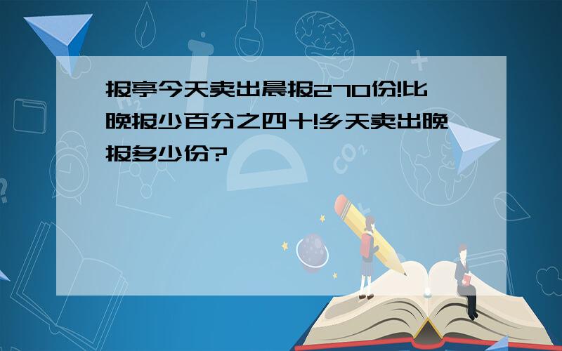 报亭今天卖出晨报270份!比晚报少百分之四十!乡天卖出晚报多少份?