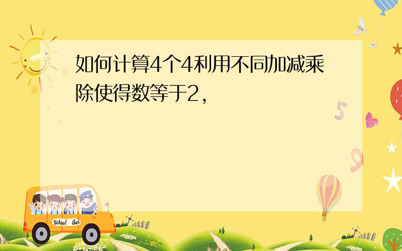 如何计算4个4利用不同加减乘除使得数等于2,