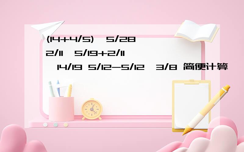 (14+4/5)*5/28 2/11*5/19+2/11*14/19 5/12-5/12*3/8 简便计算