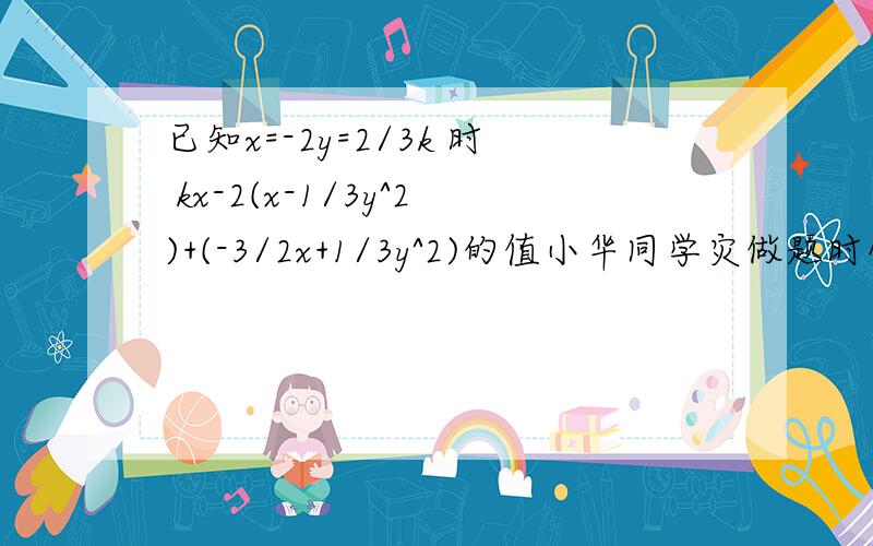 已知x=-2y=2/3k 时 kx-2(x-1/3y^2)+(-3/2x+1/3y^2)的值小华同学灾做题时候错把x=-2看成了x=2结果相同,求K已知x=-2,y=2/3k 时 kx-2(x-1/3y^2)+(-3/2x+1/3y^2)的值,小华同学在做题时候,错把x=-2 看成了x=2 但结果正确,