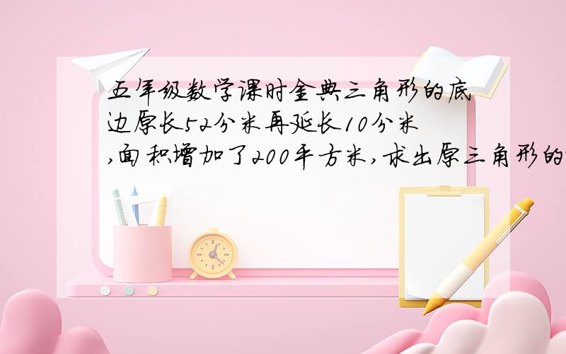 五年级数学课时金典三角形的底边原长52分米再延长10分米,面积增加了200平方米,求出原三角形的面积.