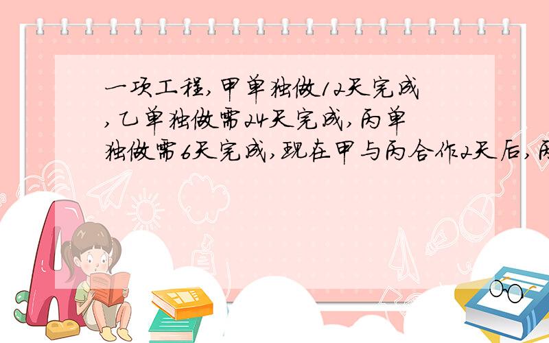 一项工程,甲单独做12天完成,乙单独做需24天完成,丙单独做需6天完成,现在甲与丙合作2天后,丙因事离去由甲乙合作,甲乙还需几天才能完成这项工程?