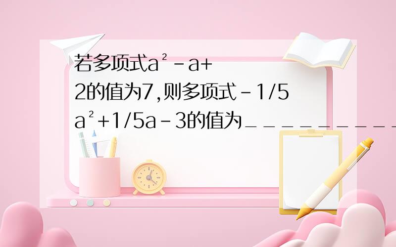 若多项式a²-a+2的值为7,则多项式-1/5a²+1/5a-3的值为____________.