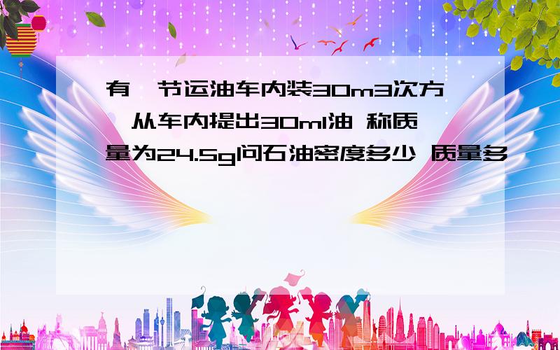 有一节运油车内装30m3次方,从车内提出30ml油 称质量为24.5g问石油密度多少 质量多