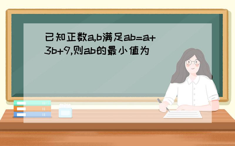 已知正数a,b满足ab=a+3b+9,则ab的最小值为