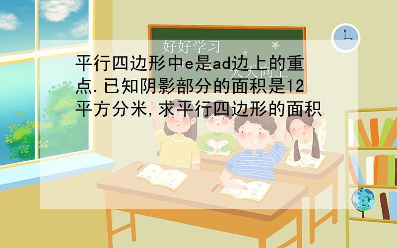 平行四边形中e是ad边上的重点.已知阴影部分的面积是12平方分米,求平行四边形的面积