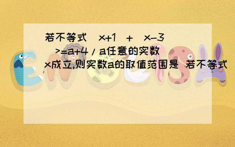 若不等式|x+1|+|x-3|>=a+4/a任意的实数 x成立,则实数a的取值范围是 若不等式|x+1|+|x-3|>=a+4/a任意的实数 x成立,则实数a的取值范围是