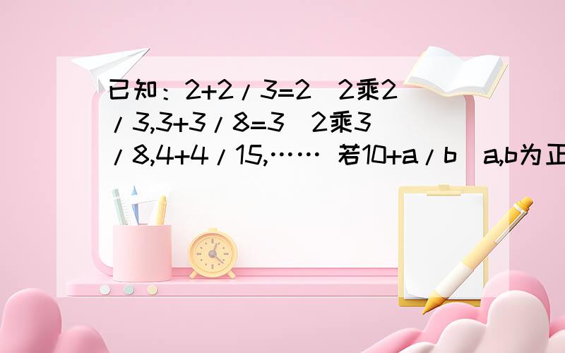 已知：2+2/3=2^2乘2/3,3+3/8=3^2乘3/8,4+4/15,…… 若10+a/b(a,b为正整数）,求a+b.倾写出具体过程