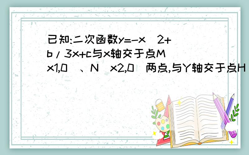 已知:二次函数y=-x^2+b/3x+c与x轴交于点M（x1,0）、N（x2,0）两点,与Y轴交于点H（1）若∠HMO=45°,∠MHN=105°时,求函数解析式（2）若|x1|、|x2|分别是一个直角三角形两锐角的正弦值,当点Q（b,c）在直