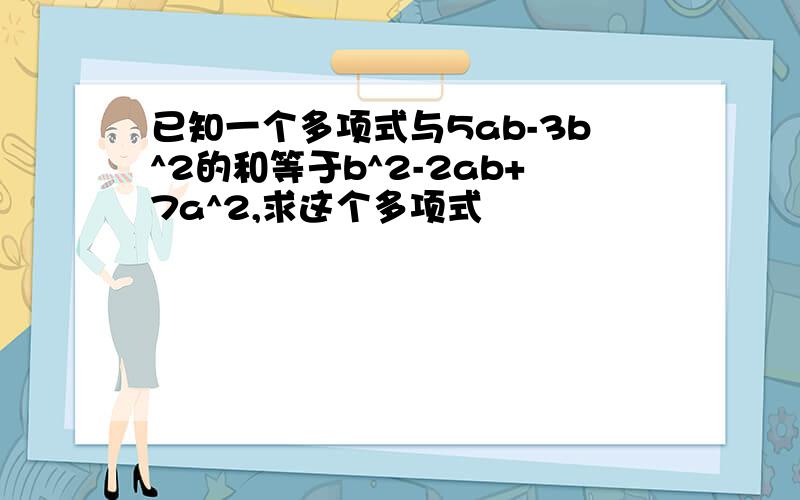 已知一个多项式与5ab-3b^2的和等于b^2-2ab+7a^2,求这个多项式