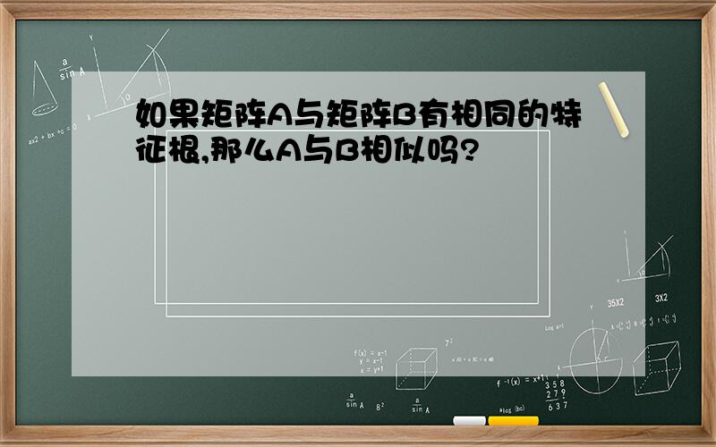 如果矩阵A与矩阵B有相同的特征根,那么A与B相似吗?