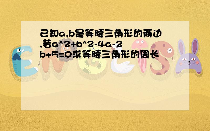 已知a,b是等腰三角形的两边,若a^2+b^2-4a-2b+5=0求等腰三角形的周长