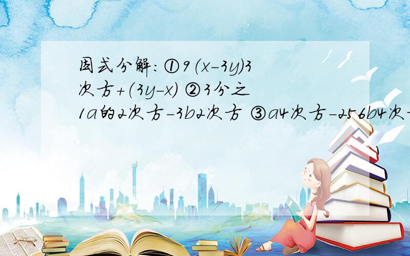 因式分解：①9（x-3y）3次方+（3y-x） ②3分之1a的2次方-3b2次方 ③a4次方-256b4次方c4次方打得好考虑加更多分因式分解：①9（x-3y）3次方+（3y-x） ②3分之1a的2次方-3b2次方 ③a4次方-256b4次方c4次