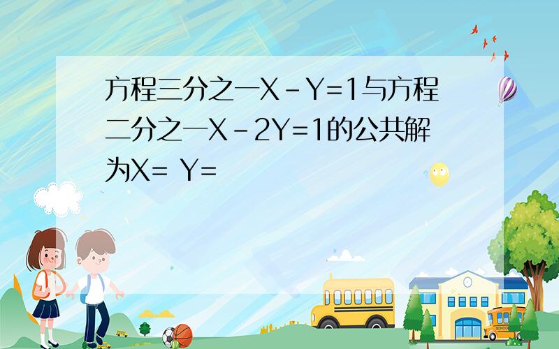 方程三分之一X-Y=1与方程二分之一X-2Y=1的公共解为X= Y=