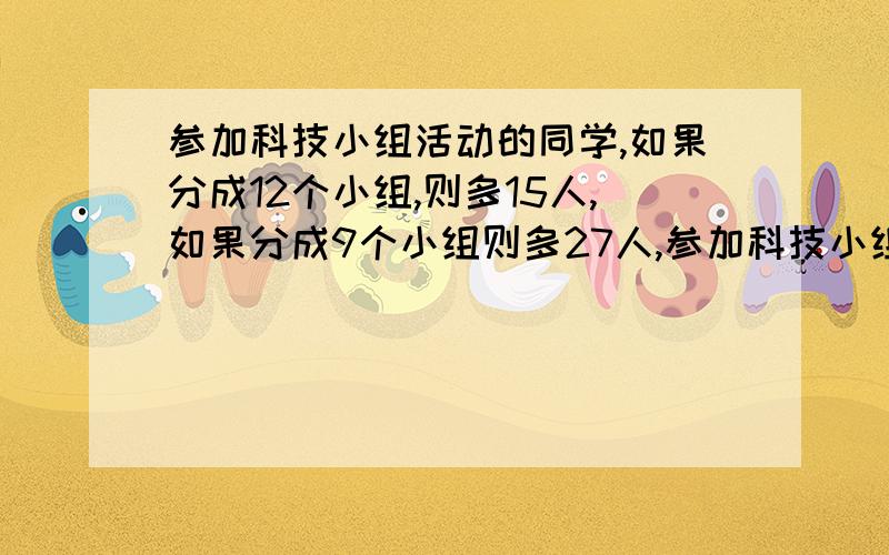 参加科技小组活动的同学,如果分成12个小组,则多15人,如果分成9个小组则多27人,参加科技小组活动的有多少人?