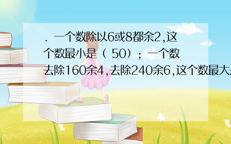 ．一个数除以6或8都余2,这个数最小是（ 50）；一个数去除160余4,去除240余6,这个数最大是（ ）.