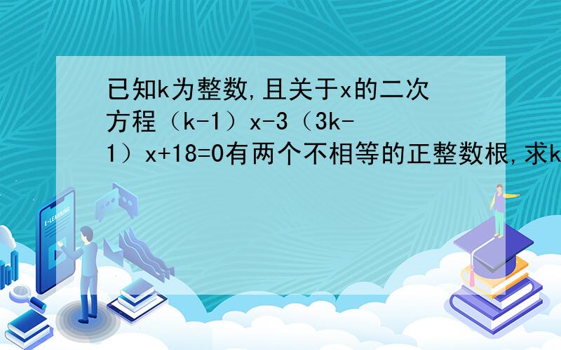 已知k为整数,且关于x的二次方程（k-1）x-3（3k-1）x+18=0有两个不相等的正整数根,求k的值