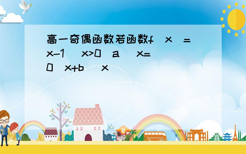 高一奇偶函数若函数f(x)=x-1 (x>0)a (x=0)x+b (x