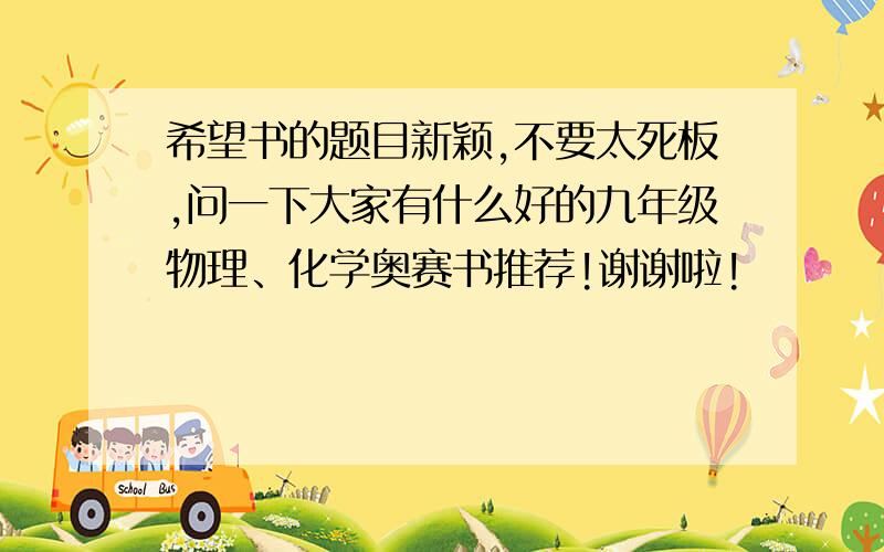 希望书的题目新颖,不要太死板,问一下大家有什么好的九年级物理、化学奥赛书推荐!谢谢啦!