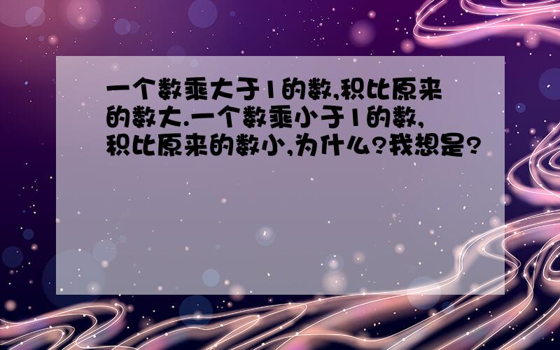 一个数乘大于1的数,积比原来的数大.一个数乘小于1的数,积比原来的数小,为什么?我想是?