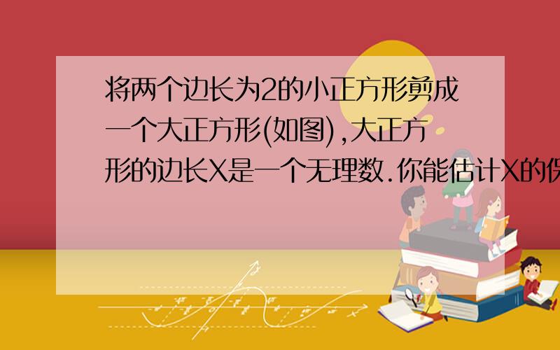 将两个边长为2的小正方形剪成一个大正方形(如图),大正方形的边长X是一个无理数.你能估计X的保留两位小数的近似值吗?保留三位小数呢?图在这里!把题目合起来看清楚!