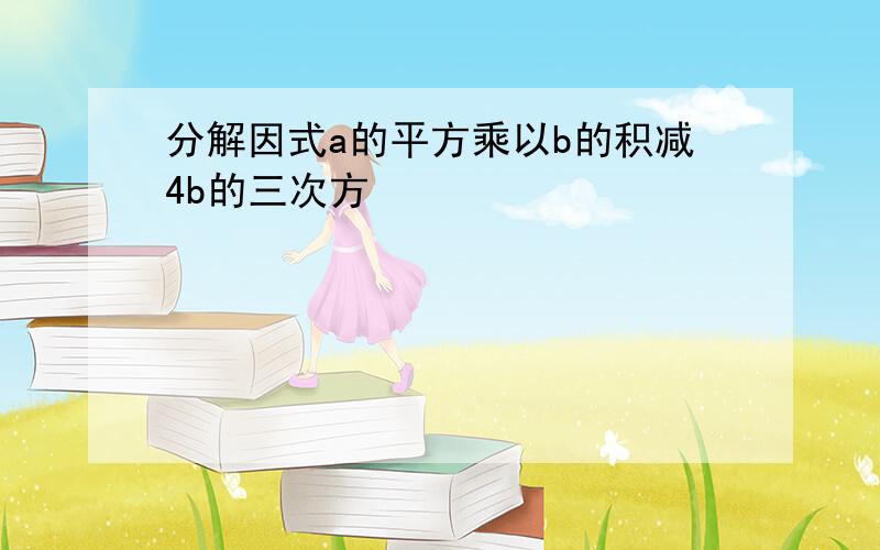 分解因式a的平方乘以b的积减4b的三次方