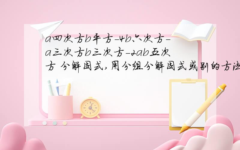 a四次方b平方-4b六次方-a三次方b三次方-2ab五次方 分解因式,用分组分解因式或别的方法分解