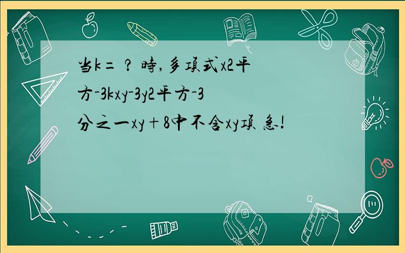 当k= ? 时,多项式x2平方-3kxy-3y2平方-3分之一xy+8中不含xy项 急!