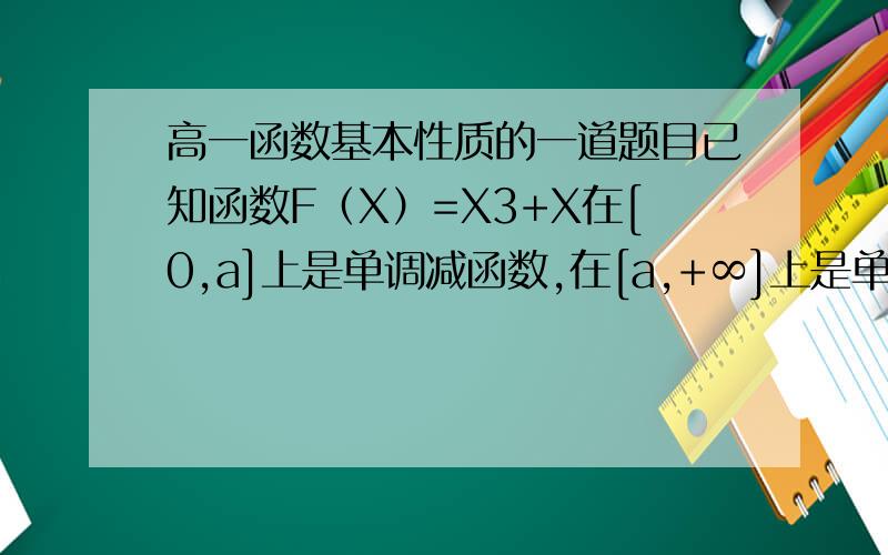 高一函数基本性质的一道题目已知函数F（X）=X3+X在[0,a]上是单调减函数,在[a,+∞]上是单调增函数,求a的值 急急急  在线等是f(x)=x^3+x        2楼你不懂别乱说  OK？