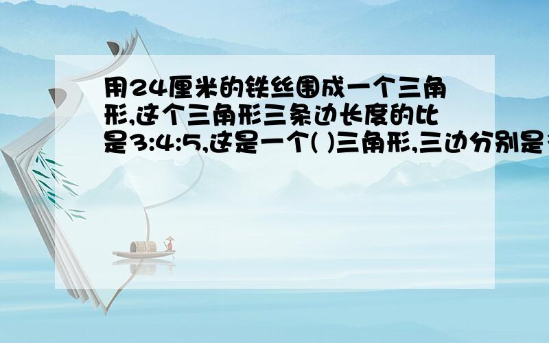 用24厘米的铁丝围成一个三角形,这个三角形三条边长度的比是3:4:5,这是一个( )三角形,三边分别是多少厘米?