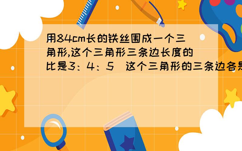 用84cm长的铁丝围成一个三角形,这个三角形三条边长度的比是3：4：5．这个三角形的三条边各是多少cm?