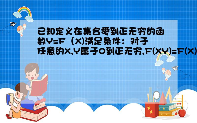 已知定义在集合零到正无穷的函数Y=F（X)满足条件：对于任意的X,Y属于0到正无穷,F(XY)=F(X)+F(Y),且当X>1时,F(x)>0试举出满足条件的一个函数思路