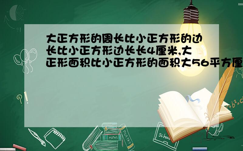 大正方形的周长比小正方形的边长比小正方形边长长4厘米,大正形面积比小正方形的面积大56平方厘米,小平方形面积多少