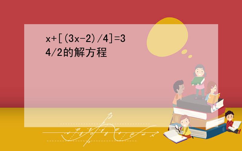 x+[(3x-2)/4]=34/2的解方程