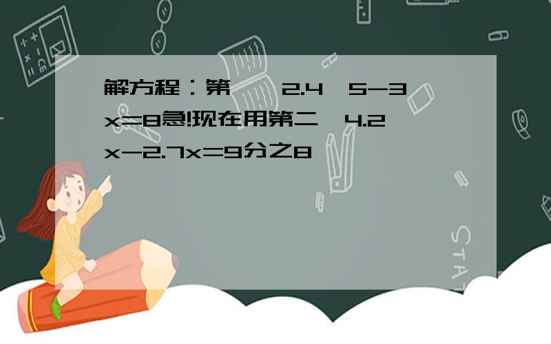 解方程：第一,2.4*5-3x=8急!现在用第二,4.2x-2.7x=9分之8